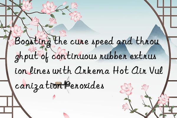 Boosting the cure speed and throughput of continuous rubber extrusion lines with Arkema Hot Air Vulcanization Peroxides