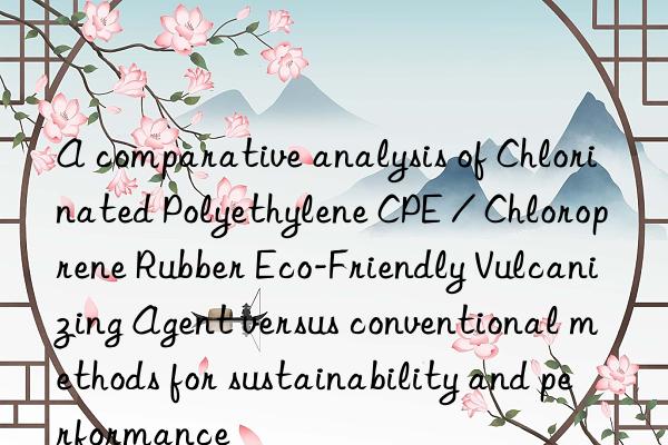 A comparative analysis of Chlorinated Polyethylene CPE / Chloroprene Rubber Eco-Friendly Vulcanizing Agent versus conventional methods for sustainability and performance