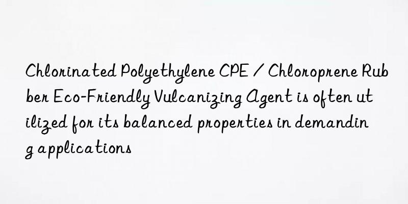 Chlorinated Polyethylene CPE / Chloroprene Rubber Eco-Friendly Vulcanizing Agent is often utilized for its balanced properties in demanding applications