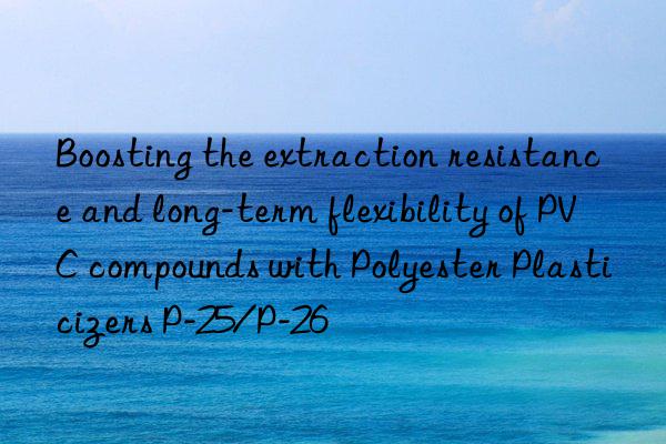 Boosting the extraction resistance and long-term flexibility of PVC compounds with Polyester Plasticizers P-25/P-26