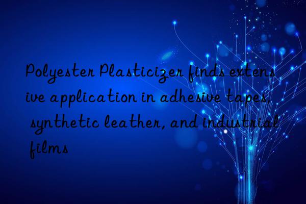 Polyester Plasticizer finds extensive application in adhesive tapes, synthetic leather, and industrial films