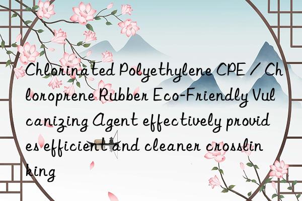 Chlorinated Polyethylene CPE / Chloroprene Rubber Eco-Friendly Vulcanizing Agent effectively provides efficient and cleaner crosslinking