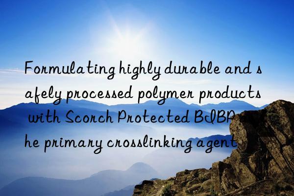 Formulating highly durable and safely processed polymer products with Scorch Protected BIBP as the primary crosslinking agent