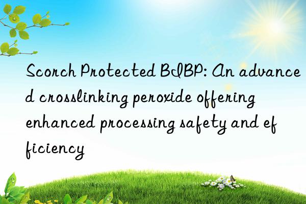 Scorch Protected BIBP: An advanced crosslinking peroxide offering enhanced processing safety and efficiency