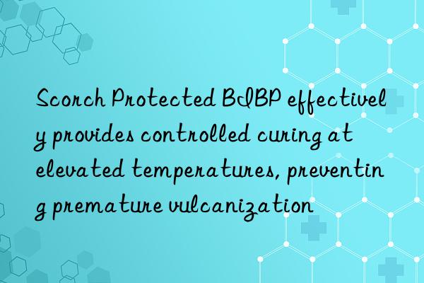 Scorch Protected BIBP effectively provides controlled curing at elevated temperatures, preventing premature vulcanization