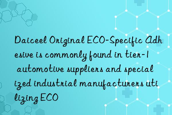 Daiceel Original ECO-Specific Adhesive is commonly found in tier-1 automotive suppliers and specialized industrial manufacturers utilizing ECO