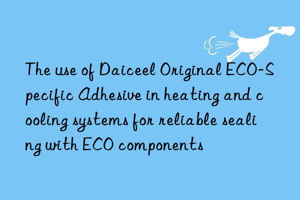 The use of Daiceel Original ECO-Specific Adhesive in heating and cooling systems for reliable sealing with ECO components