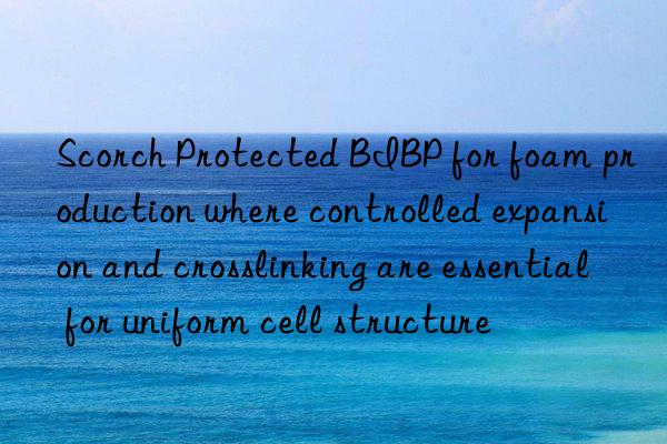 Scorch Protected BIBP for foam production where controlled expansion and crosslinking are essential for uniform cell structure