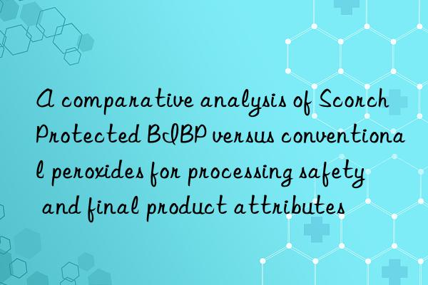 A comparative analysis of Scorch Protected BIBP versus conventional peroxides for processing safety and final product attributes
