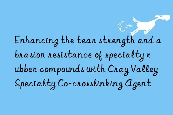 Enhancing the tear strength and abrasion resistance of specialty rubber compounds with Cray Valley Specialty Co-crosslinking Agent