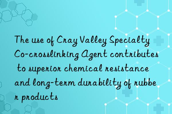The use of Cray Valley Specialty Co-crosslinking Agent contributes to superior chemical resistance and long-term durability of rubber products