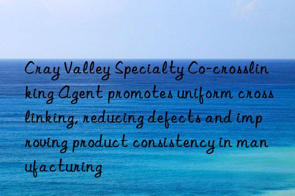 Cray Valley Specialty Co-crosslinking Agent promotes uniform crosslinking, reducing defects and improving product consistency in manufacturing