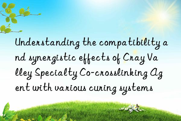 Understanding the compatibility and synergistic effects of Cray Valley Specialty Co-crosslinking Agent with various curing systems
