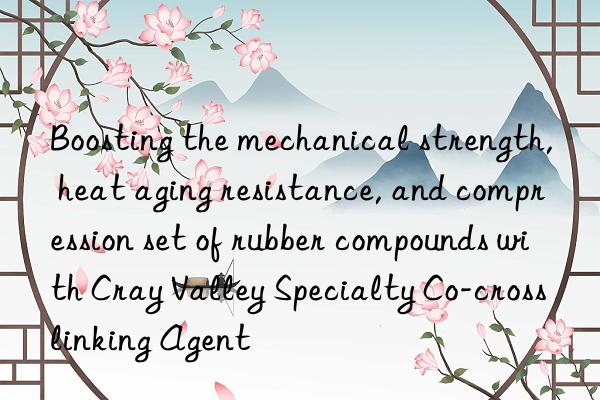 Boosting the mechanical strength, heat aging resistance, and compression set of rubber compounds with Cray Valley Specialty Co-crosslinking Agent
