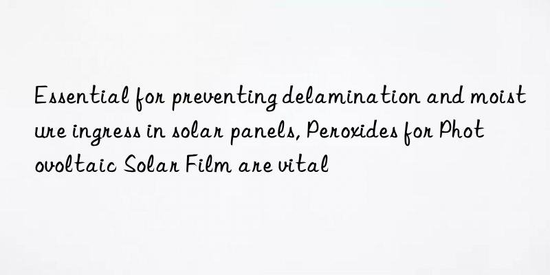 Essential for preventing delamination and moisture ingress in solar panels, Peroxides for Photovoltaic Solar Film are vital