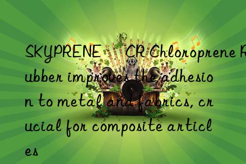 SKYPRENE® CR Chloroprene Rubber improves the adhesion to metal and fabrics, crucial for composite articles