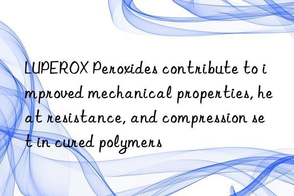 LUPEROX Peroxides contribute to improved mechanical properties, heat resistance, and compression set in cured polymers