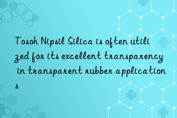 Tosoh Nipsil Silica is often utilized for its excellent transparency in transparent rubber applications