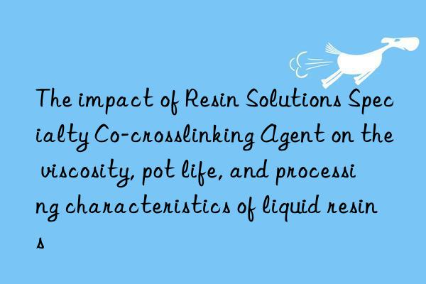 The impact of Resin Solutions Specialty Co-crosslinking Agent on the viscosity, pot life, and processing characteristics of liquid resins