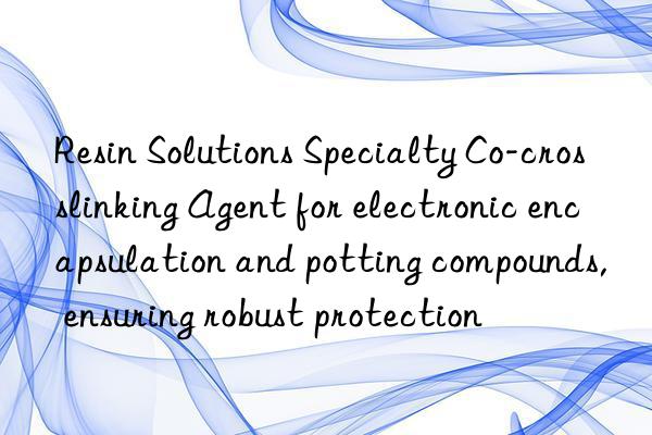 Resin Solutions Specialty Co-crosslinking Agent for electronic encapsulation and potting compounds, ensuring robust protection