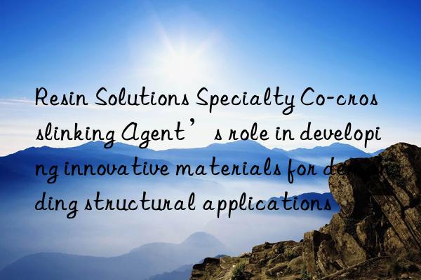 Resin Solutions Specialty Co-crosslinking Agent’s role in developing innovative materials for demanding structural applications