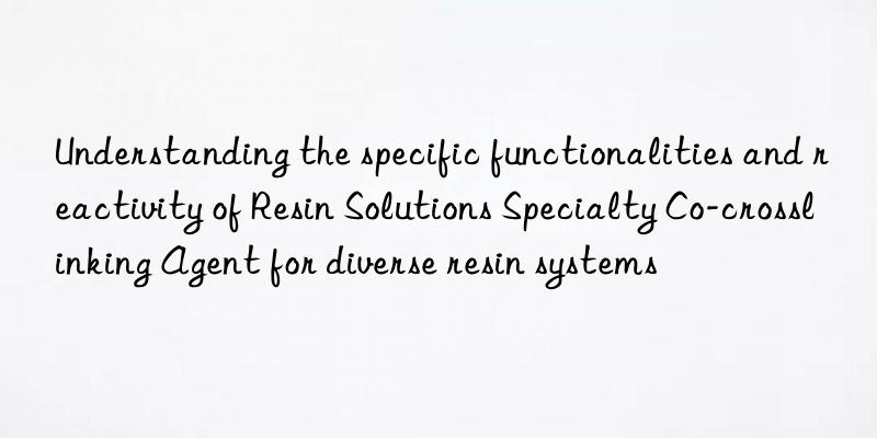 Understanding the specific functionalities and reactivity of Resin Solutions Specialty Co-crosslinking Agent for diverse resin systems