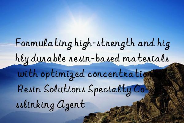 Formulating high-strength and highly durable resin-based materials with optimized concentrations of Resin Solutions Specialty Co-crosslinking Agent
