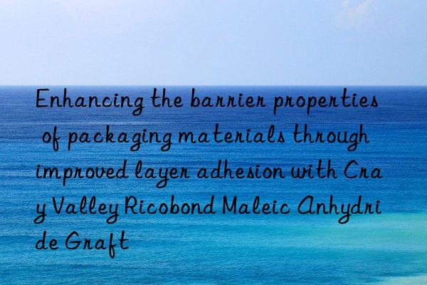 Enhancing the barrier properties of packaging materials through improved layer adhesion with Cray Valley Ricobond Maleic Anhydride Graft