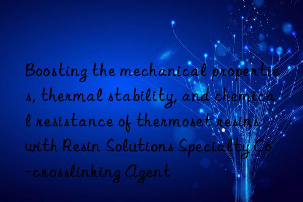 Boosting the mechanical properties, thermal stability, and chemical resistance of thermoset resins with Resin Solutions Specialty Co-crosslinking Agent
