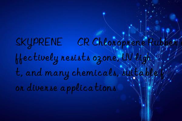 SKYPRENE® CR Chloroprene Rubber effectively resists ozone, UV light, and many chemicals, suitable for diverse applications