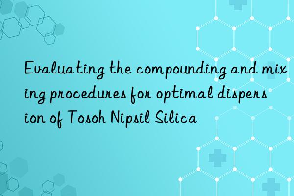 Evaluating the compounding and mixing procedures for optimal dispersion of Tosoh Nipsil Silica