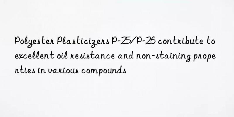 Polyester Plasticizers P-25/P-26 contribute to excellent oil resistance and non-staining properties in various compounds