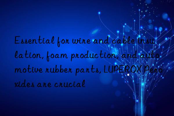 Essential for wire and cable insulation, foam production, and automotive rubber parts, LUPEROX Peroxides are crucial