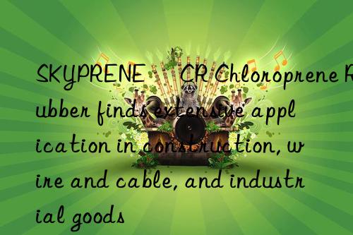 SKYPRENE® CR Chloroprene Rubber finds extensive application in construction, wire and cable, and industrial goods