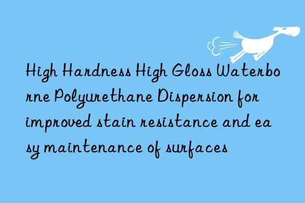 High Hardness High Gloss Waterborne Polyurethane Dispersion for improved stain resistance and easy maintenance of surfaces