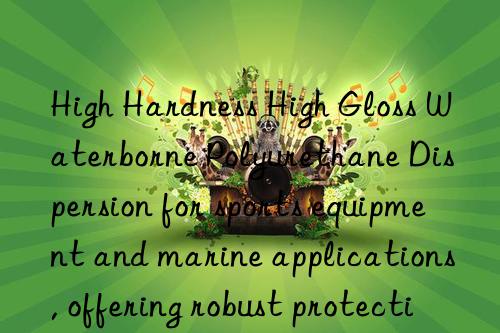 High Hardness High Gloss Waterborne Polyurethane Dispersion for sports equipment and marine applications, offering robust protection
