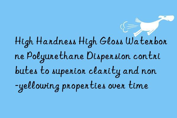 High Hardness High Gloss Waterborne Polyurethane Dispersion contributes to superior clarity and non-yellowing properties over time