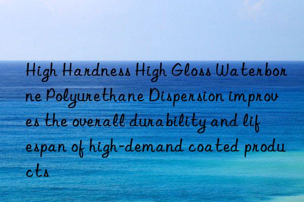 High Hardness High Gloss Waterborne Polyurethane Dispersion improves the overall durability and lifespan of high-demand coated products