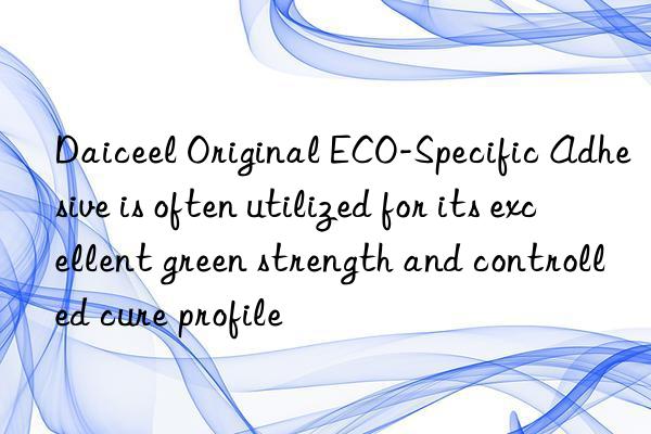 Daiceel Original ECO-Specific Adhesive is often utilized for its excellent green strength and controlled cure profile