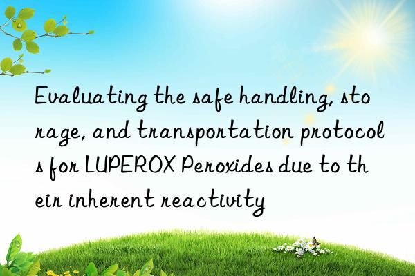 Evaluating the safe handling, storage, and transportation protocols for LUPEROX Peroxides due to their inherent reactivity