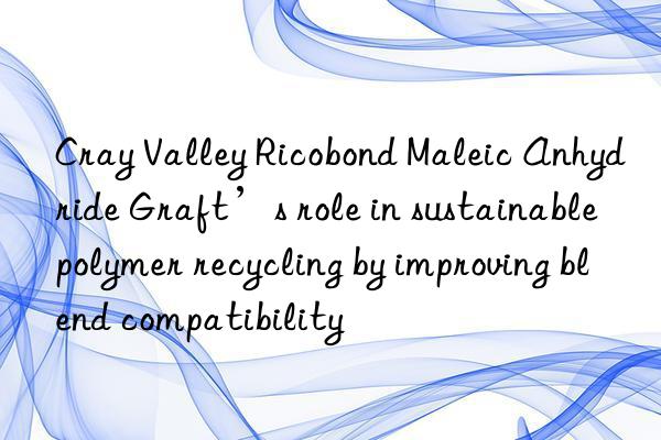 Cray Valley Ricobond Maleic Anhydride Graft’s role in sustainable polymer recycling by improving blend compatibility
