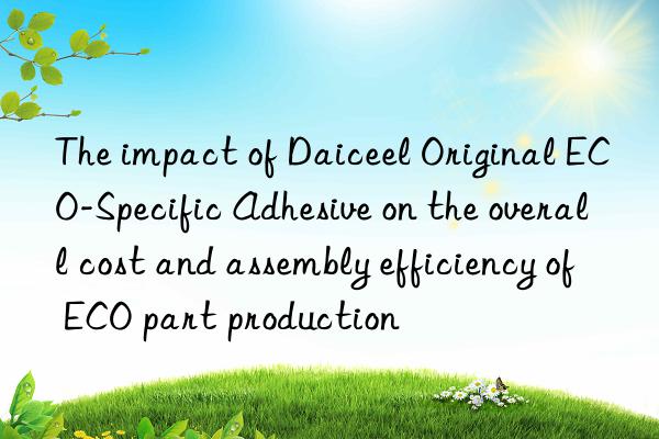 The impact of Daiceel Original ECO-Specific Adhesive on the overall cost and assembly efficiency of ECO part production