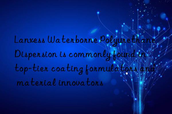 Lanxess Waterborne Polyurethane Dispersion is commonly found in top-tier coating formulators and material innovators