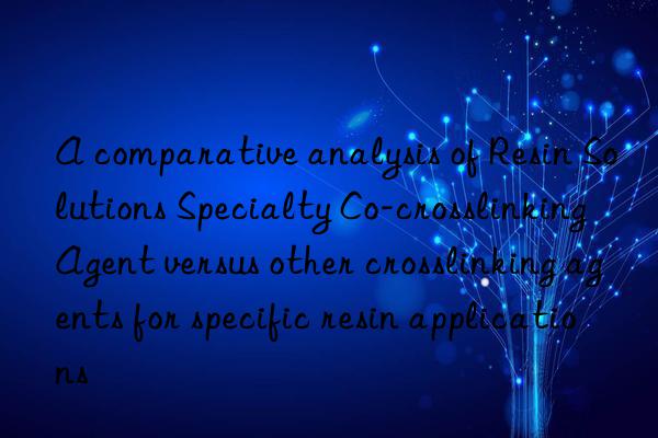 A comparative analysis of Resin Solutions Specialty Co-crosslinking Agent versus other crosslinking agents for specific resin applications
