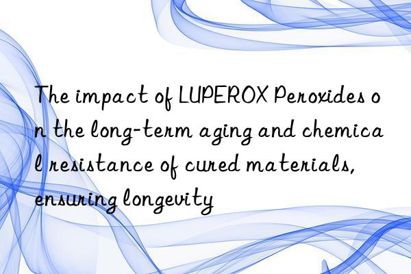 The impact of LUPEROX Peroxides on the long-term aging and chemical resistance of cured materials, ensuring longevity