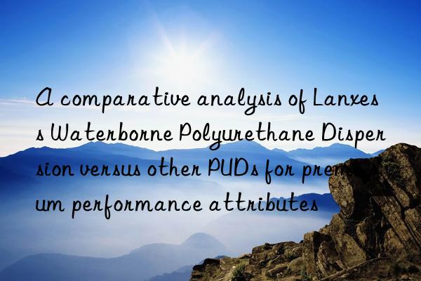 A comparative analysis of Lanxess Waterborne Polyurethane Dispersion versus other PUDs for premium performance attributes