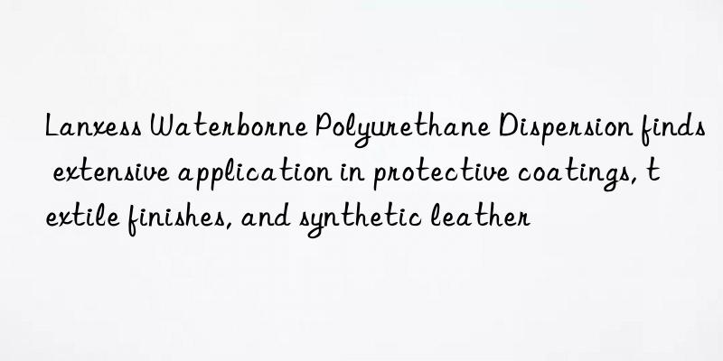 Lanxess Waterborne Polyurethane Dispersion finds extensive application in protective coatings, textile finishes, and synthetic leather