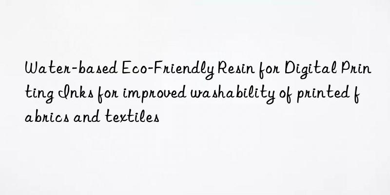 Water-based Eco-Friendly Resin for Digital Printing Inks for improved washability of printed fabrics and textiles