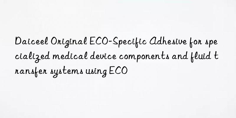 Daiceel Original ECO-Specific Adhesive for specialized medical device components and fluid transfer systems using ECO