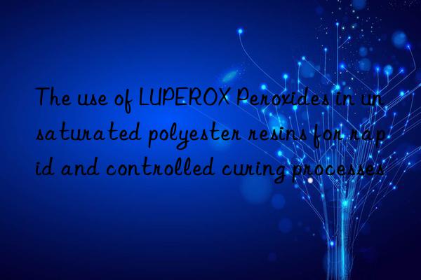 The use of LUPEROX Peroxides in unsaturated polyester resins for rapid and controlled curing processes
